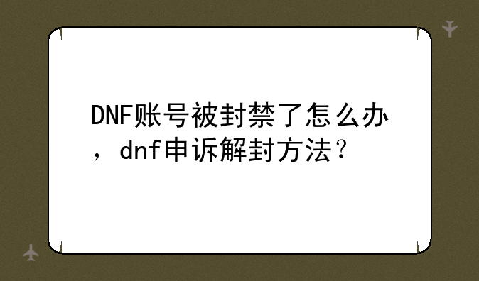 DNF账号被封禁了怎么办，dnf申诉解封方法？