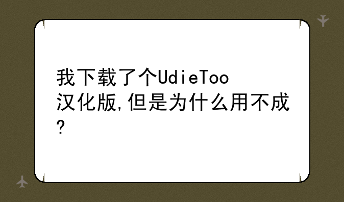 我下载了个UdieToo汉化版,但是为什么用不成?