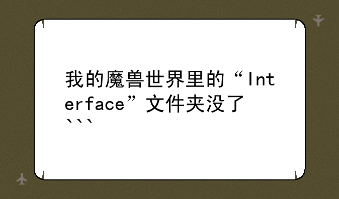 我的魔兽世界里的“Interface”文件夹没了```