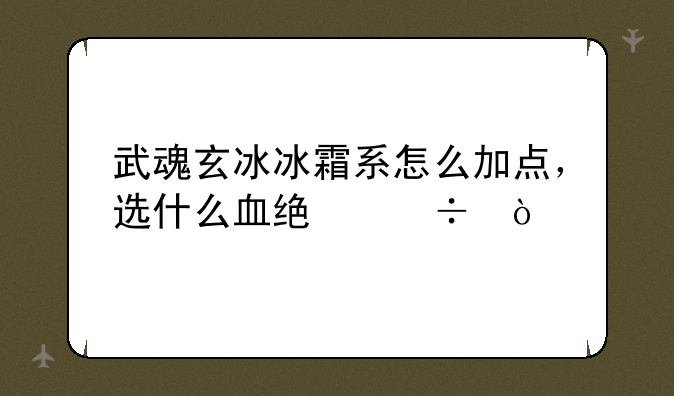 武魂玄冰冰霜系怎么加点，选什么血统好？