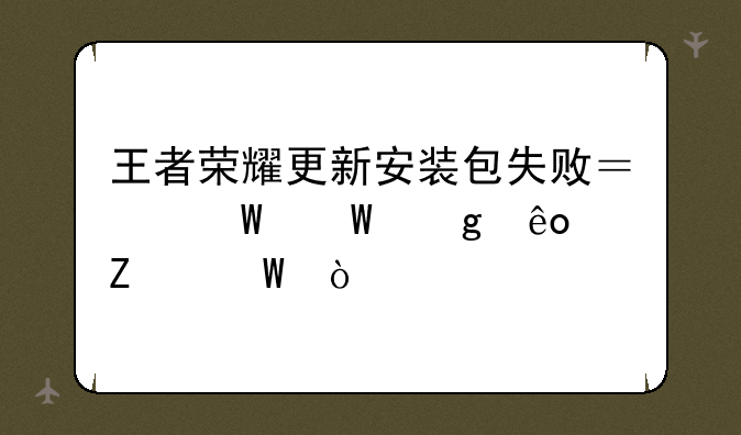 王者荣耀更新安装包失败？试试这些方法！