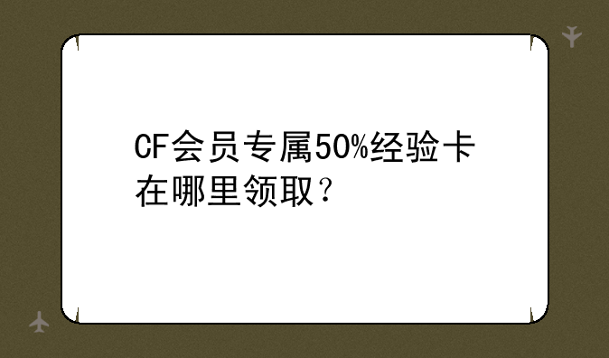CF会员专属50%经验卡在哪里领取？