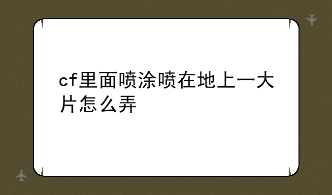 cf里面喷涂喷在地上一大片怎么弄