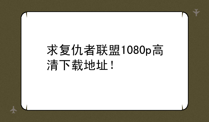 求复仇者联盟1080p高清下载地址！