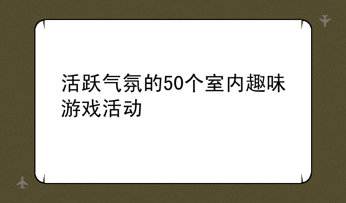 活跃气氛的50个室内趣味游戏活动