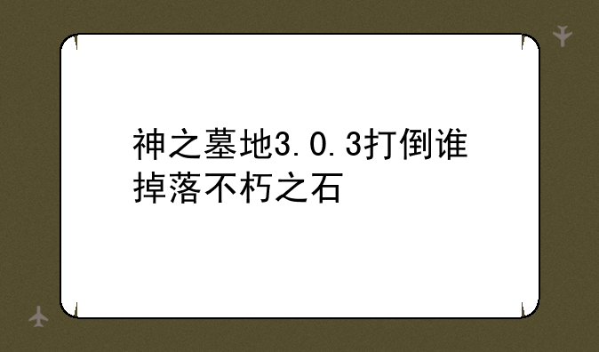 神之墓地3.0.3打倒谁掉落不朽之石