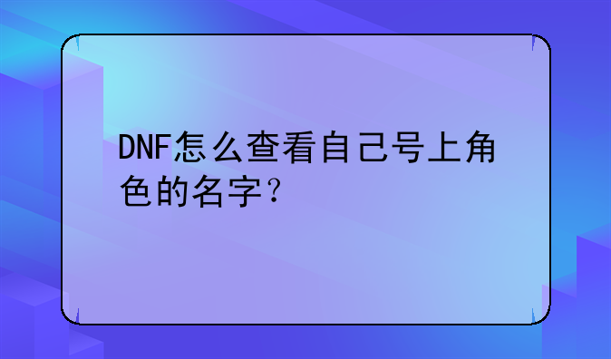 DNF怎么查看自己号上角色的名字？