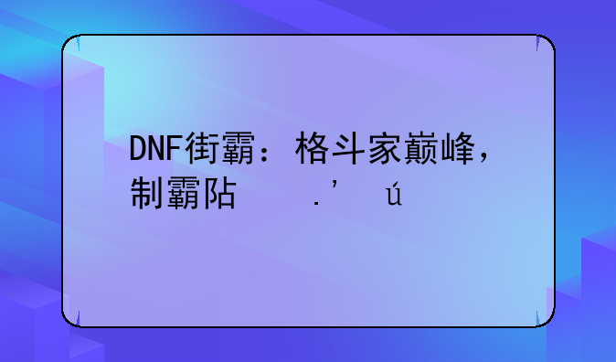 DNF街霸：格斗家巅峰，制霸阿拉德