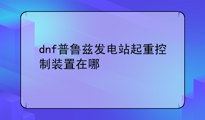 dnf普鲁兹发电站起重控制装置在哪