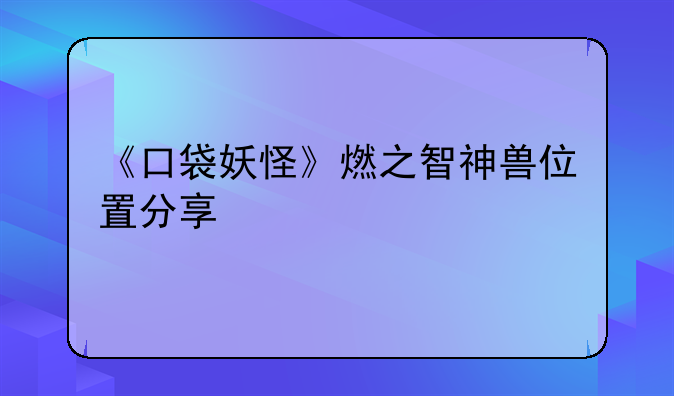 《口袋妖怪》燃之智神兽位置分享