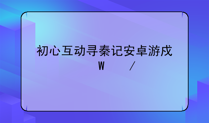 初心互动寻秦记安卓游戏如何下载