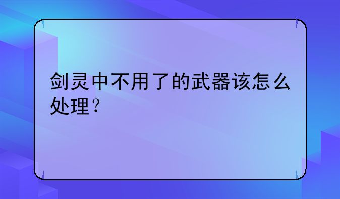 剑灵中不用了的武器该怎么处理？