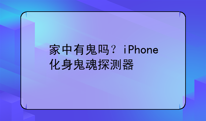 家中有鬼吗？iPhone化身鬼魂探测器