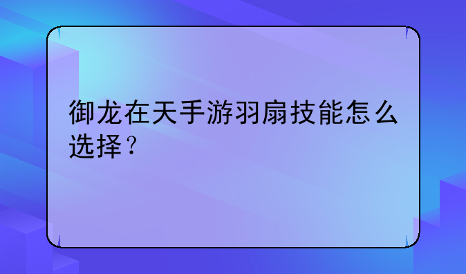御龙在天手游羽扇技能怎么选择？