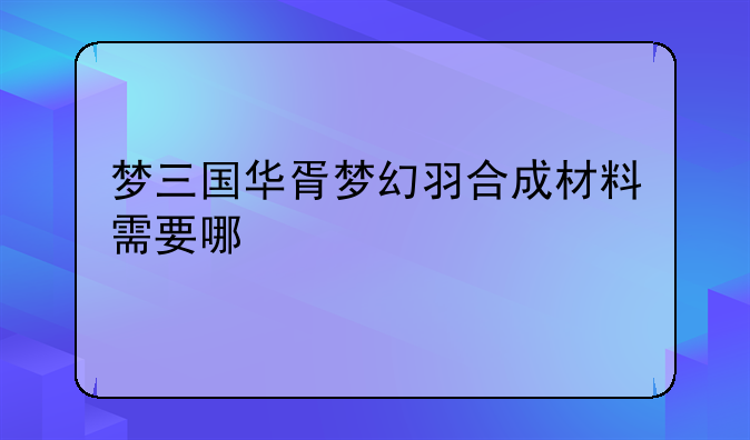 梦三国华胥梦幻羽合成材料需要哪