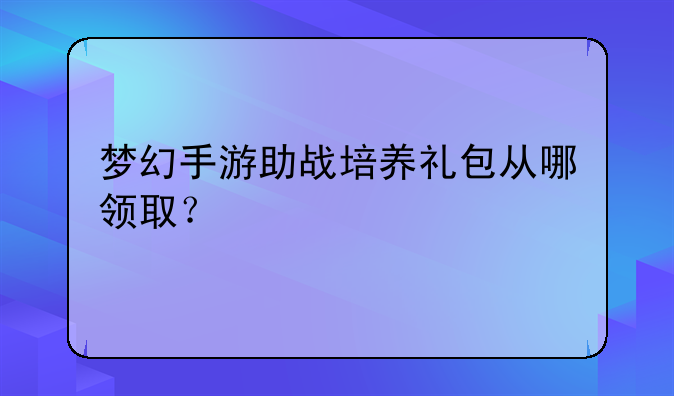 梦幻手游助战培养礼包从哪领取？
