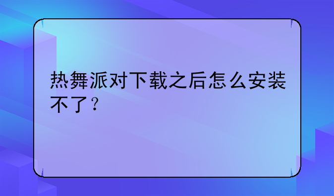 热舞派对下载之后怎么安装不了？