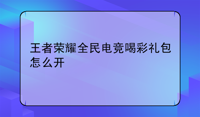 王者荣耀全民电竞喝彩礼包怎么开