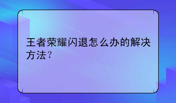 王者荣耀闪退怎么办的解决方法？