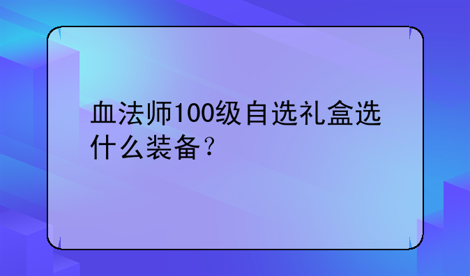 血法师100级自选礼盒选什么装备？