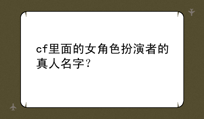 cf里面的女角色扮演者的真人名字？