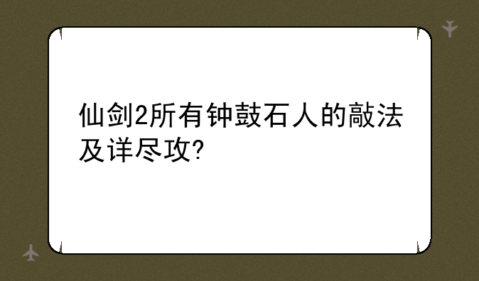 仙剑2所有钟鼓石人的敲法及详尽攻?