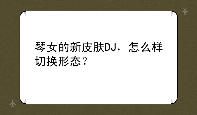 琴女的新皮肤DJ，怎么样切换形态？