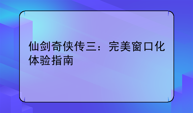 仙剑奇侠传三：完美窗口化体验指南