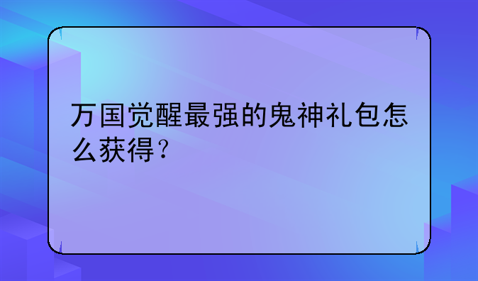 万国觉醒最强的鬼神礼包怎么获得？