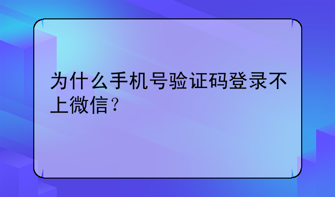 为什么手机号验证码登录不上微信？