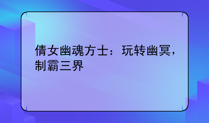 倩女幽魂方士：玩转幽冥，制霸三界