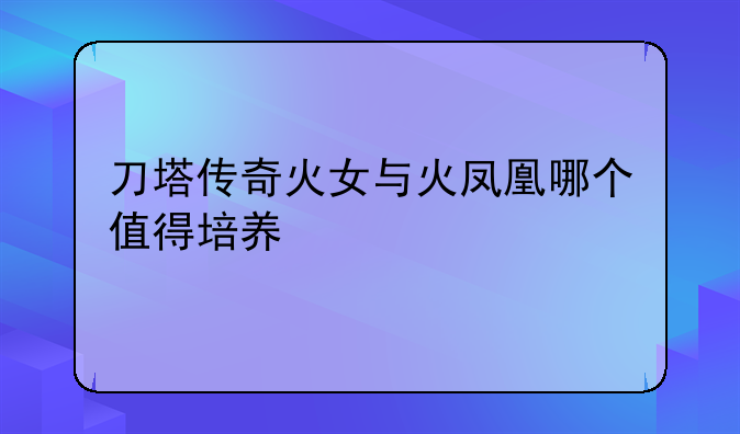 刀塔传奇火女与火凤凰哪个值得培养