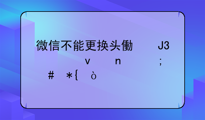 微信不能更换头像和封面图怎么办？