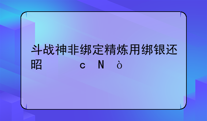 斗战神非绑定精炼用绑银还是官银？