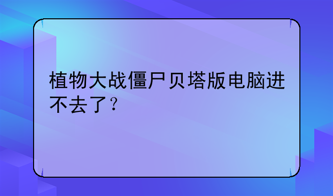 植物大战僵尸贝塔版电脑进不去了？