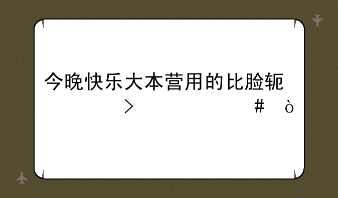 今晚快乐大本营用的比脸软件叫什么？
