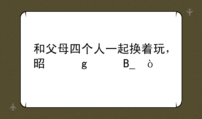 和父母四个人一起换着玩，是这样吗？
