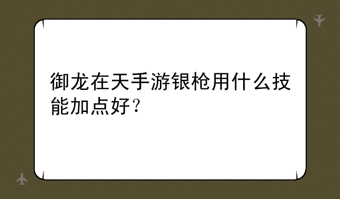 御龙在天手游银枪用什么技能加点好？