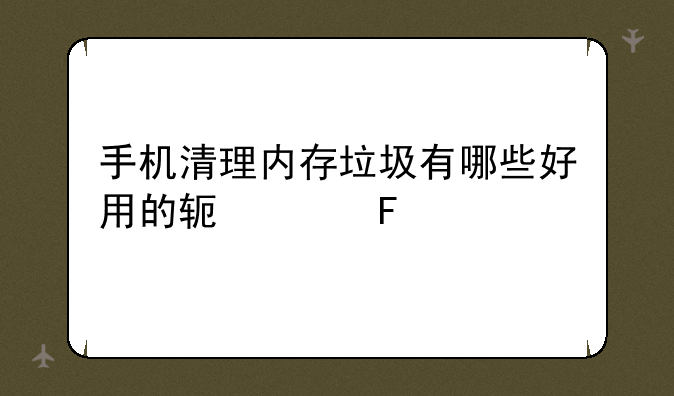 手机清理内存垃圾有哪些好用的软件呢
