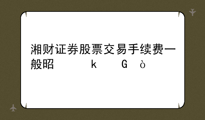 湘财证券股票交易手续费一般是多少？