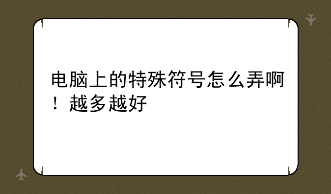 电脑上的特殊符号怎么弄啊！越多越好