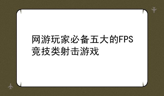 网游玩家必备五大的FPS竞技类射击游戏