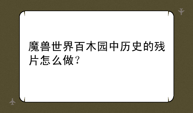 魔兽世界百木园中历史的残片怎么做？
