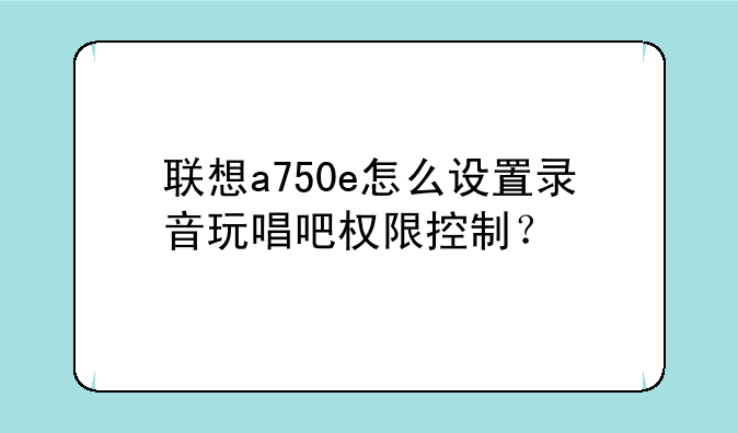 联想a750e怎么设置录音玩唱吧权限控制？