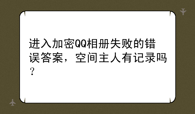 进入加密QQ相册失败的错误答案，空间主人有记录吗？