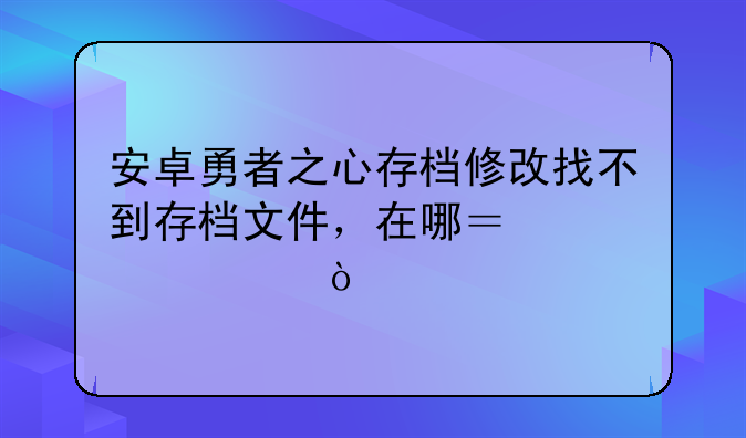 安卓勇者之心存档修改找不到存档文件，在哪？急求！
