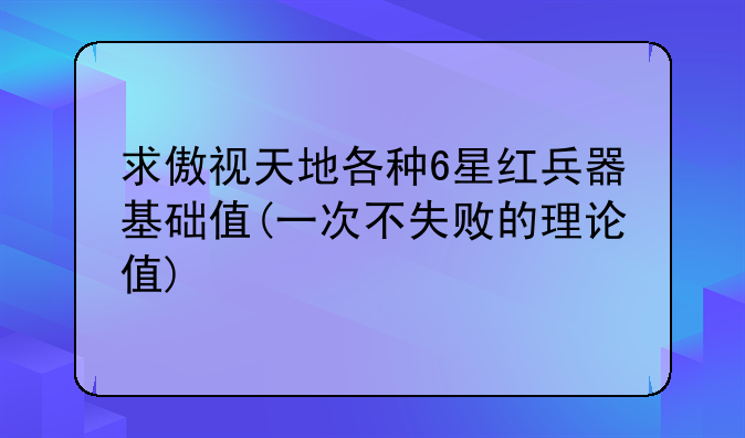 求傲视天地各种6星红兵器基础值(一次不失败的理论值)