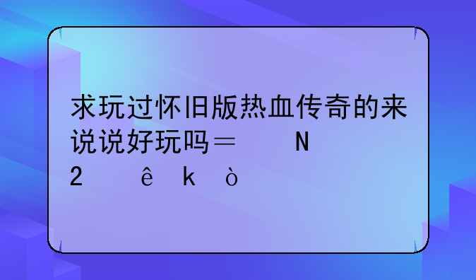 求玩过怀旧版热血传奇的来说说好玩吗？哪个区人多？