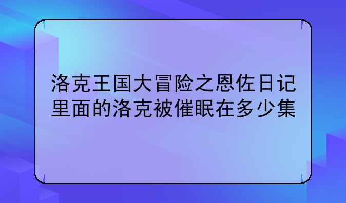 洛克王国大冒险之恩佐日记里面的洛克被催眠在多少集