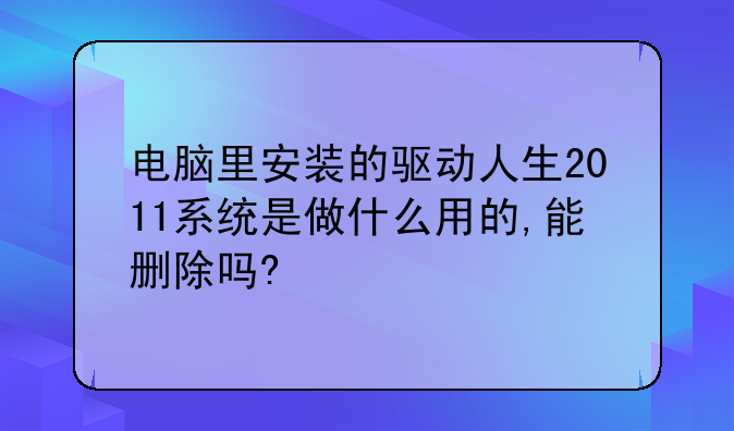 电脑里安装的驱动人生2011系统是做什么用的,能删除吗?